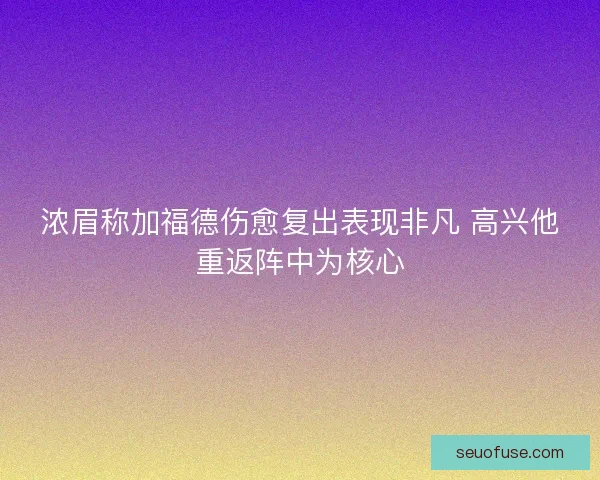 浓眉称加福德伤愈复出表现非凡 高兴他重返阵中为核心