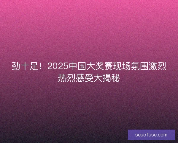 劲十足！2025中国大奖赛现场氛围激烈热烈感受大揭秘
