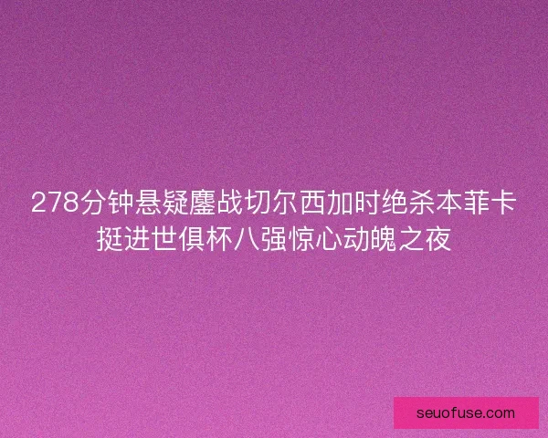 278分钟悬疑鏖战切尔西加时绝杀本菲卡挺进世俱杯八强惊心动魄之夜