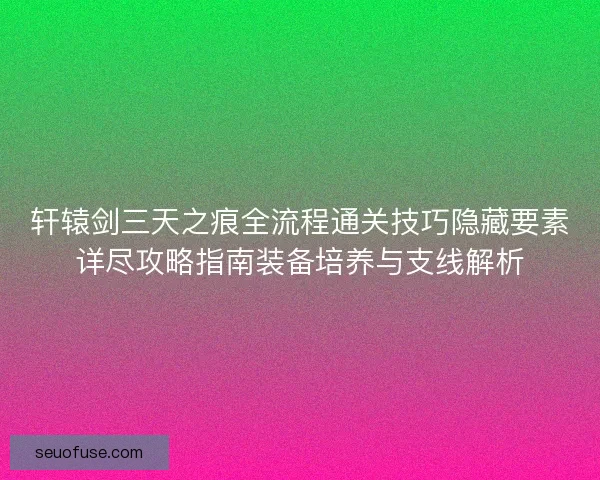 轩辕剑三天之痕全流程通关技巧隐藏要素详尽攻略指南装备培养与支线解析