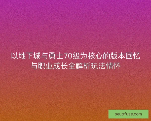 以地下城与勇士70级为核心的版本回忆与职业成长全解析玩法情怀