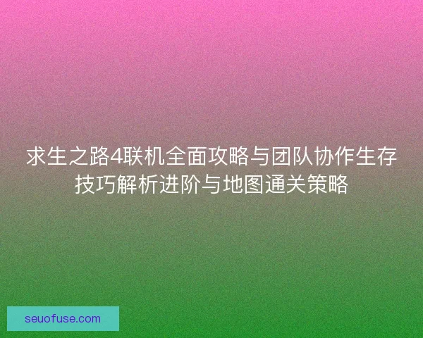 求生之路4联机全面攻略与团队协作生存技巧解析进阶与地图通关策略