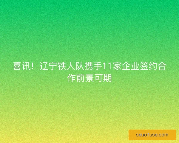 喜讯！辽宁铁人队携手11家企业签约合作前景可期