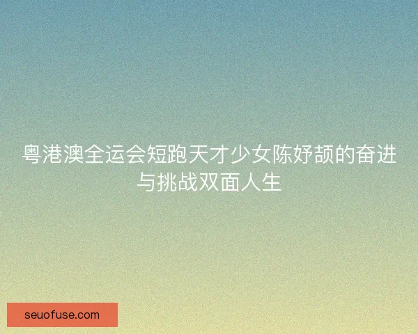 粤港澳全运会短跑天才少女陈妤颉的奋进与挑战双面人生