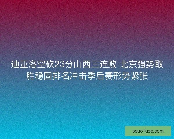 迪亚洛空砍23分山西三连败 北京强势取胜稳固排名冲击季后赛形势紧张