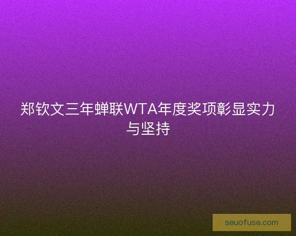 郑钦文三年蝉联WTA年度奖项彰显实力与坚持