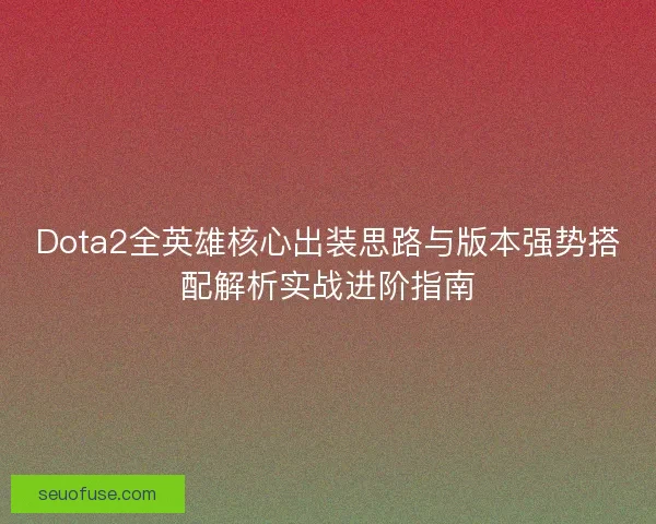 Dota2全英雄核心出装思路与版本强势搭配解析实战进阶指南
