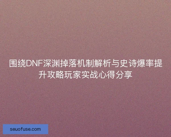 围绕DNF深渊掉落机制解析与史诗爆率提升攻略玩家实战心得分享