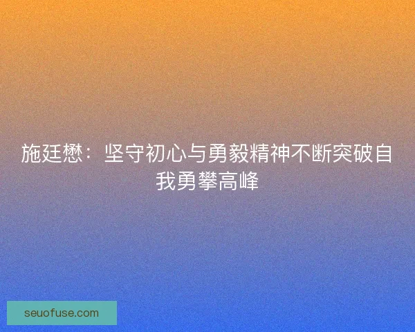 施廷懋：坚守初心与勇毅精神不断突破自我勇攀高峰
