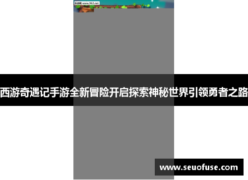 西游奇遇记手游全新冒险开启探索神秘世界引领勇者之路