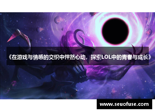 《在游戏与情感的交织中怦然心动，探索LOL中的青春与成长》